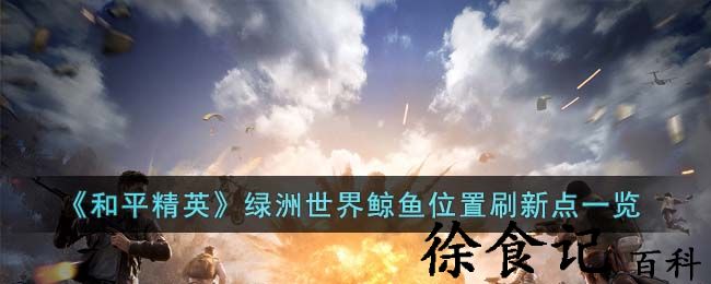 《和平精英》绿洲世界鲸鱼位置刷新点一览